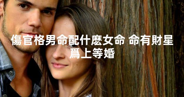 傷官格男命配什麽女命 命有財星爲上等婚